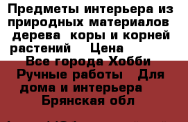 Предметы интерьера из природных материалов: дерева, коры и корней растений. › Цена ­ 1 000 - Все города Хобби. Ручные работы » Для дома и интерьера   . Брянская обл.